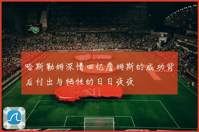 哈斯勒姆深情回忆詹姆斯的成功背后付出与牺牲的日日夜夜