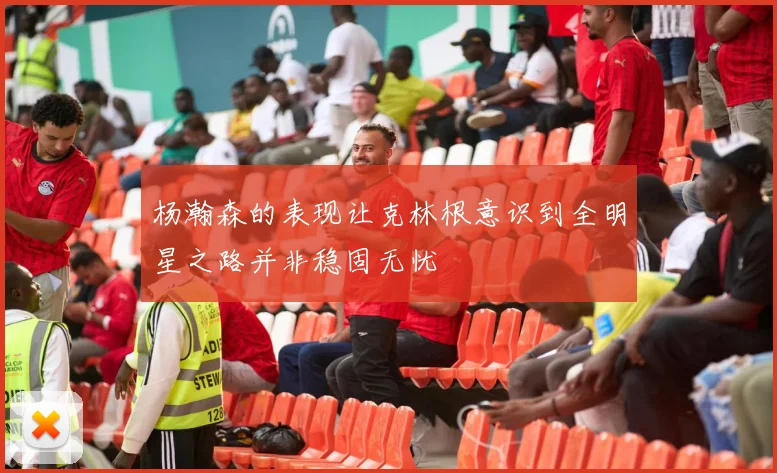 杨瀚森的表现让克林根意识到全明星之路并非稳固无忧