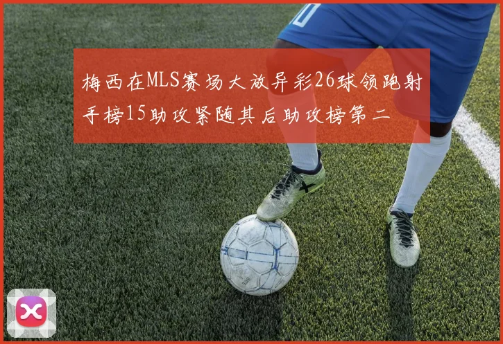 梅西在MLS赛场大放异彩26球领跑射手榜15助攻紧随其后助攻榜第二