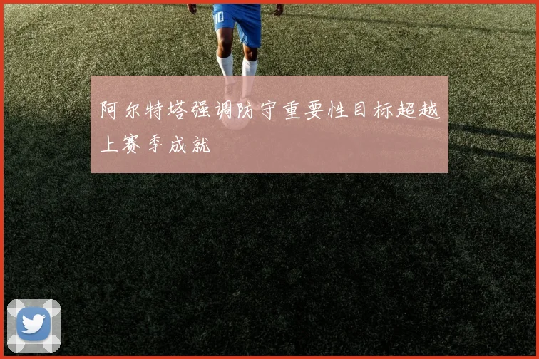 阿尔特塔强调防守重要性目标超越上赛季成就