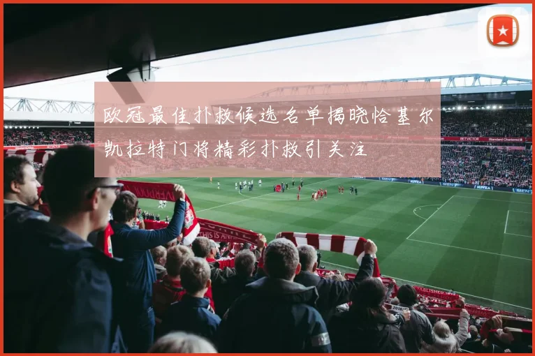 欧冠最佳扑救候选名单揭晓恰基尔凯拉特门将精彩扑救引关注
