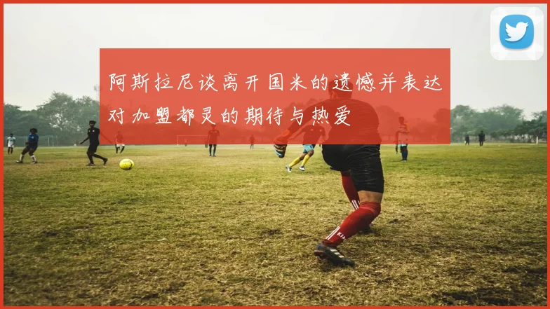 阿斯拉尼谈离开国米的遗憾并表达对加盟都灵的期待与热爱