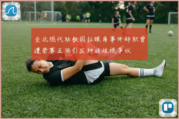 全北现代助教因拉眼角事件辞职曾遭禁赛五场引发种族歧视争议