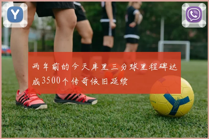 两年前的今天库里三分球里程碑达成3500个传奇依旧延续