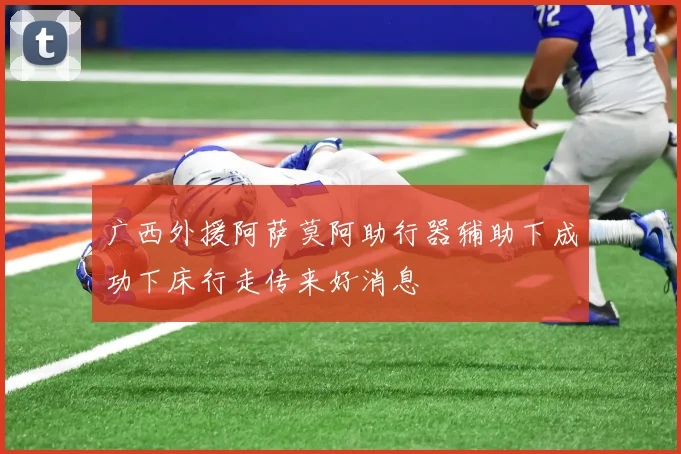 广西外援阿萨莫阿助行器辅助下成功下床行走传来好消息
