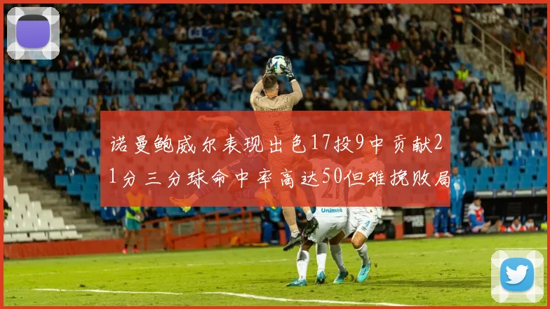 诺曼鲍威尔表现出色17投9中贡献21分三分球命中率高达50但难挽败局