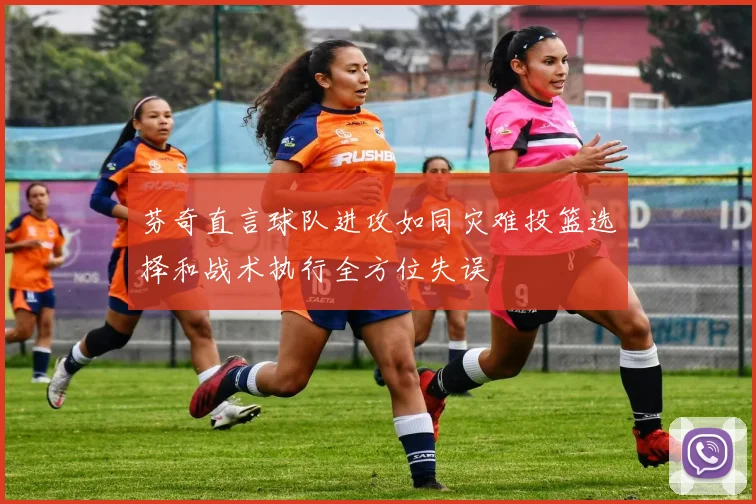 芬奇直言球队进攻如同灾难投篮选择和战术执行全方位失误