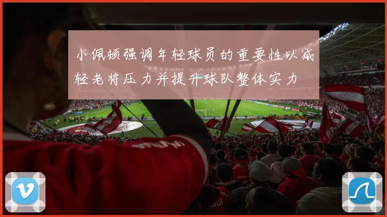小佩顿强调年轻球员的重要性以减轻老将压力并提升球队整体实力