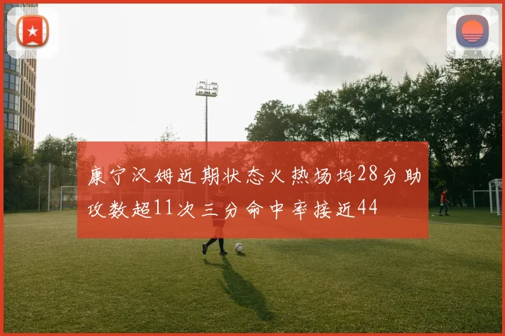 康宁汉姆近期状态火热场均28分助攻数超11次三分命中率接近44