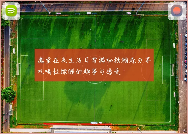 魔童在美生活日常揭秘杨瀚森分享吃喝拉撒睡的趣事与感受