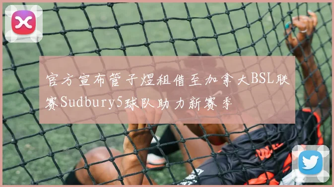 官方宣布管子煜租借至加拿大BSL联赛Sudbury5球队助力新赛季