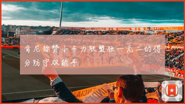 肯尼称赞小卡为联盟独一无二的得分防守双能手