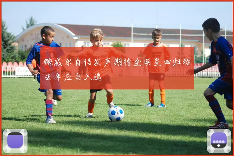 鲍威尔自信发声期待全明星回归称去年应当入选