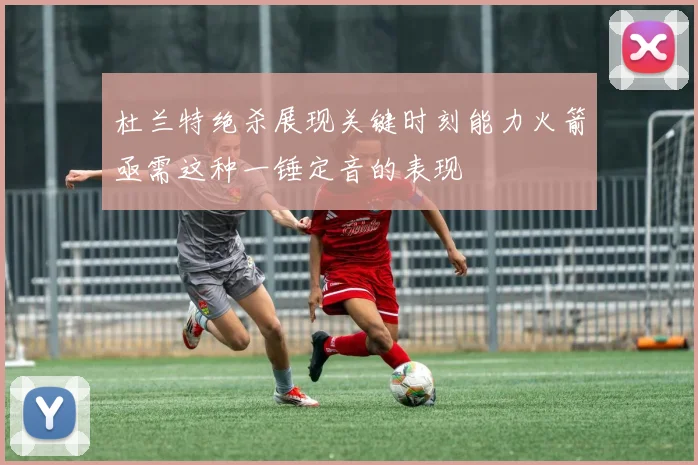 杜兰特绝杀展现关键时刻能力火箭亟需这种一锤定音的表现