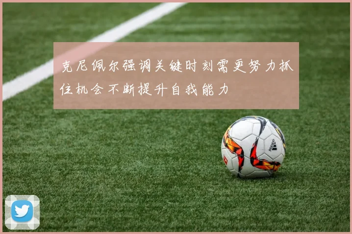 克尼佩尔强调关键时刻需更努力抓住机会不断提升自我能力