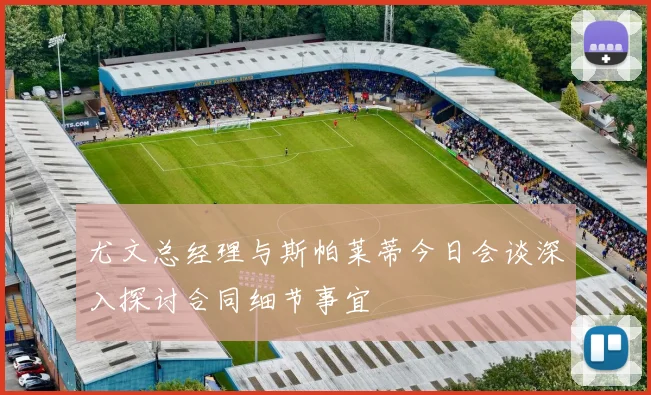尤文总经理与斯帕莱蒂今日会谈深入探讨合同细节事宜
