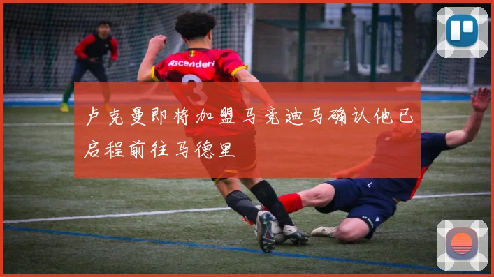 卢克曼即将加盟马竞迪马确认他已启程前往马德里