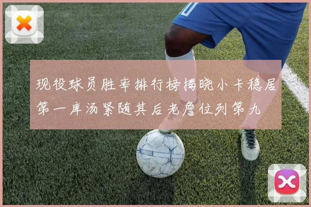 现役球员胜率排行榜揭晓小卡稳居第一库汤紧随其后老詹位列第九