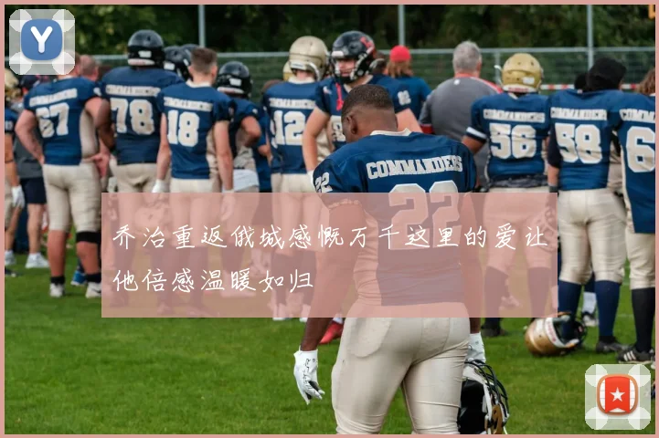 乔治重返俄城感慨万千这里的爱让他倍感温暖如归