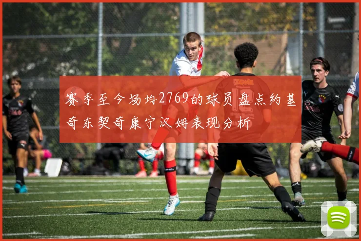 赛季至今场均2769的球员盘点约基奇东契奇康宁汉姆表现分析