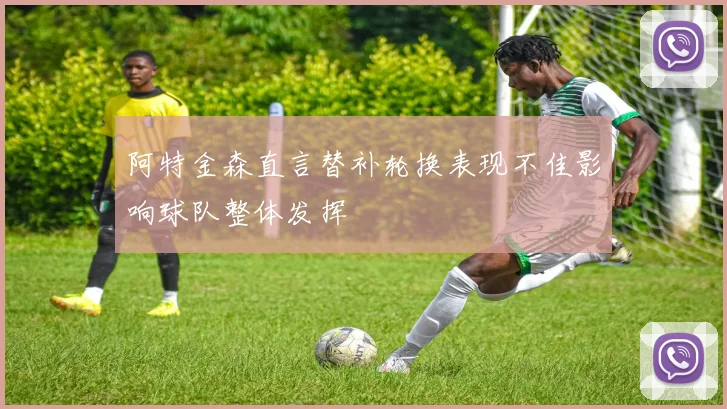 阿特金森直言替补轮换表现不佳影响球队整体发挥