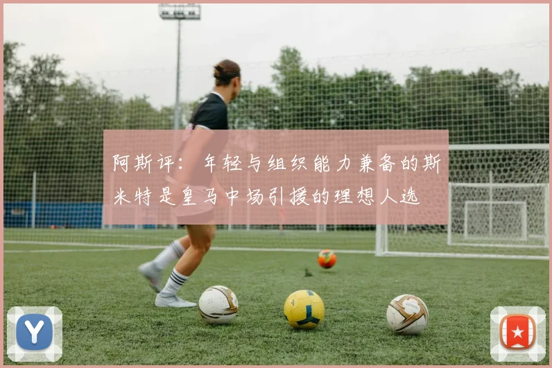 阿斯评：年轻与组织能力兼备的斯米特是皇马中场引援的理想人选