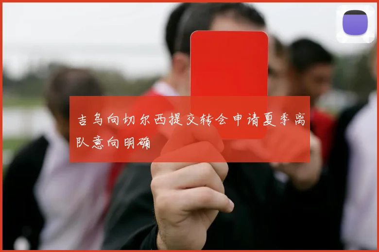 吉乌向切尔西提交转会申请夏季离队意向明确