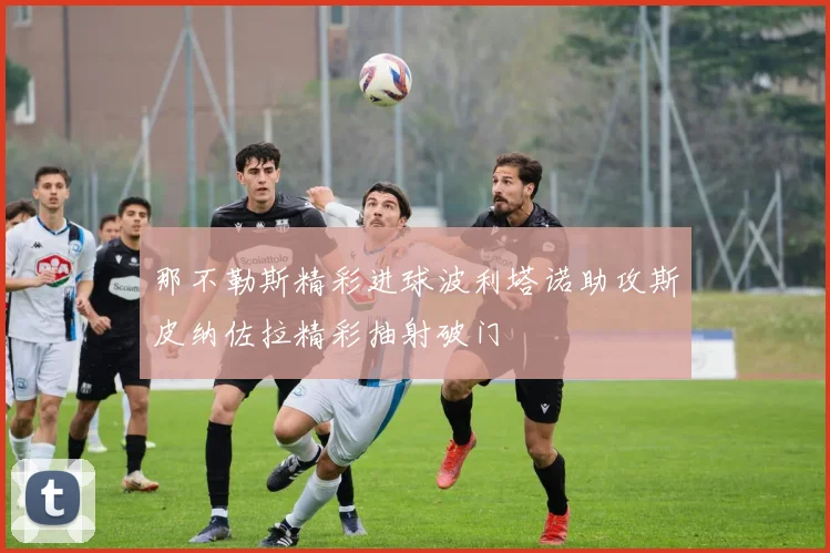 那不勒斯精彩进球波利塔诺助攻斯皮纳佐拉精彩抽射破门