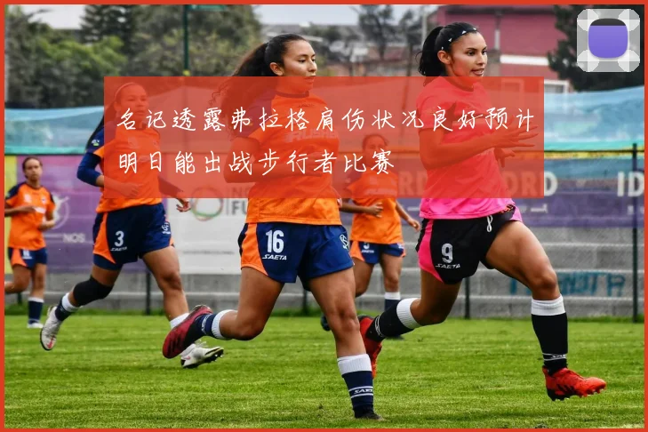 名记透露弗拉格肩伤状况良好预计明日能出战步行者比赛