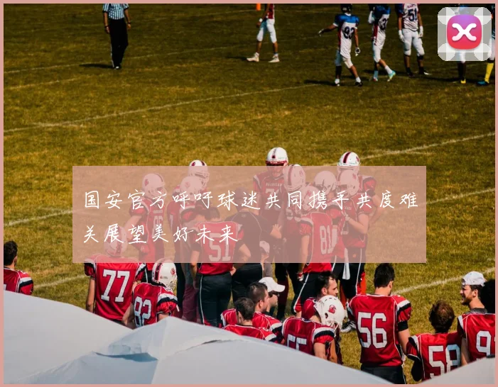 国安官方呼吁球迷共同携手共度难关展望美好未来