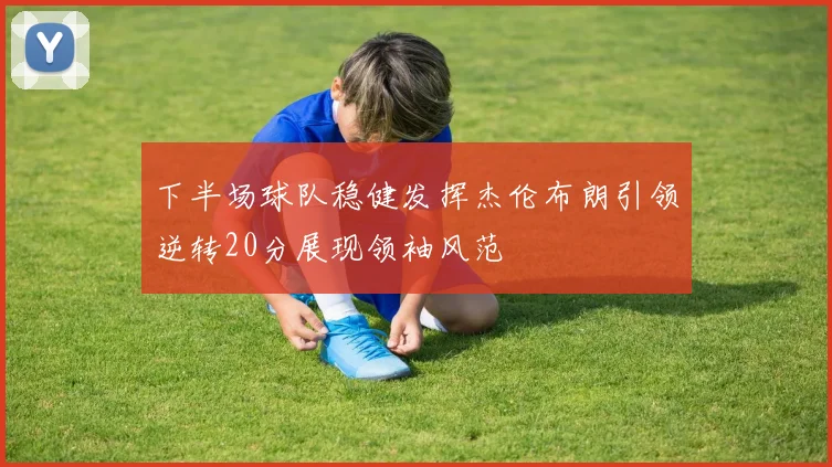 下半场球队稳健发挥杰伦布朗引领逆转20分展现领袖风范