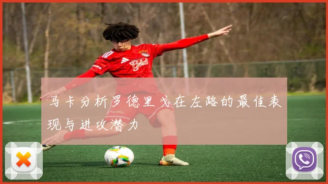 马卡分析罗德里戈在左路的最佳表现与进攻潜力