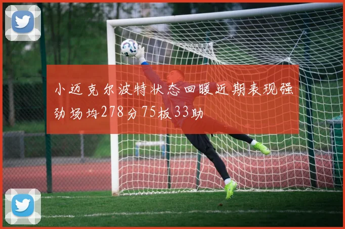 小迈克尔波特状态回暖近期表现强劲场均278分75板33助