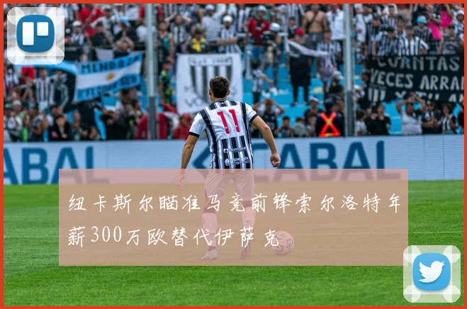 纽卡斯尔瞄准马竞前锋索尔洛特年薪300万欧替代伊萨克