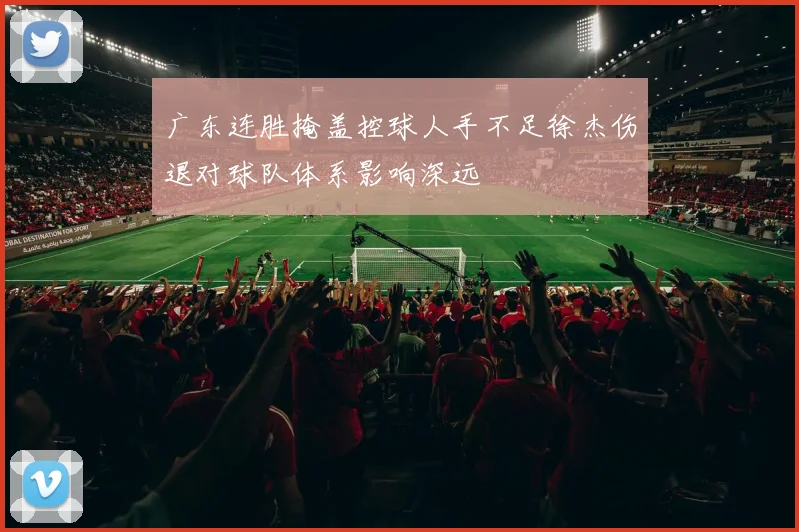 广东连胜掩盖控球人手不足徐杰伤退对球队体系影响深远