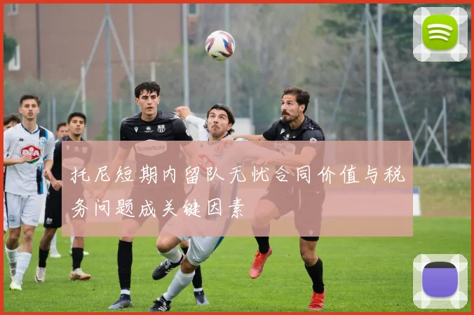 托尼短期内留队无忧合同价值与税务问题成关键因素