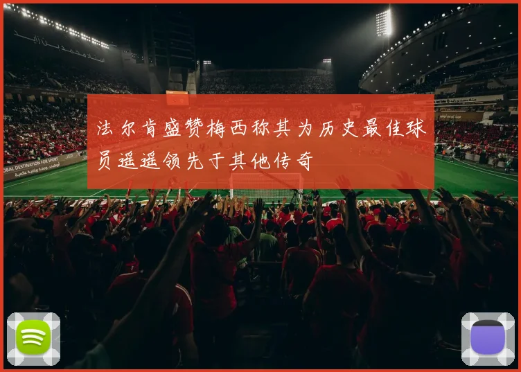 法尔肯盛赞梅西称其为历史最佳球员遥遥领先于其他传奇