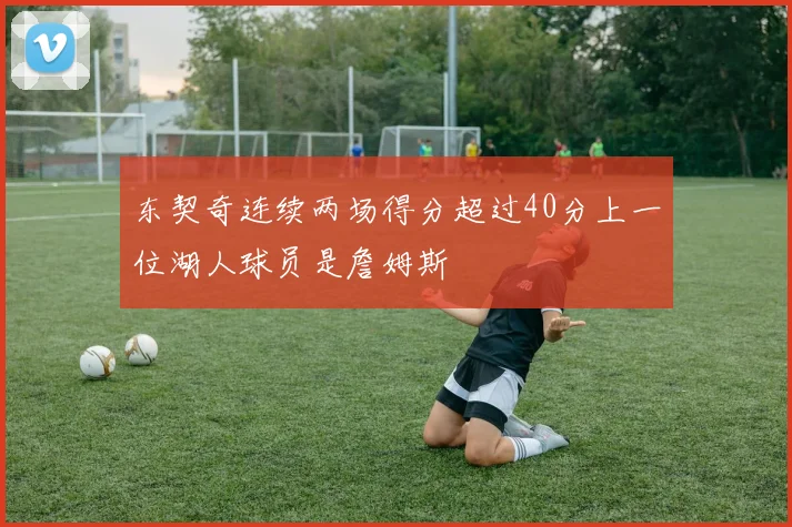 东契奇连续两场得分超过40分上一位湖人球员是詹姆斯