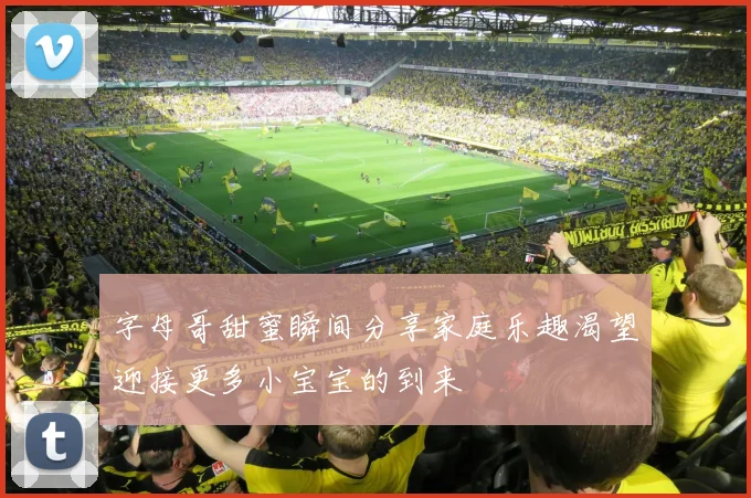 字母哥甜蜜瞬间分享家庭乐趣渴望迎接更多小宝宝的到来