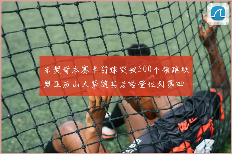 东契奇本赛季罚球突破500个领跑联盟亚历山大紧随其后哈登位列第四