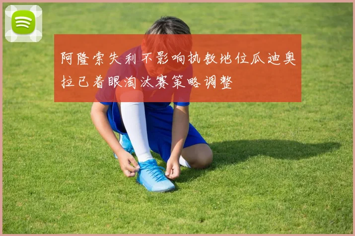 阿隆索失利不影响执教地位瓜迪奥拉已着眼淘汰赛策略调整