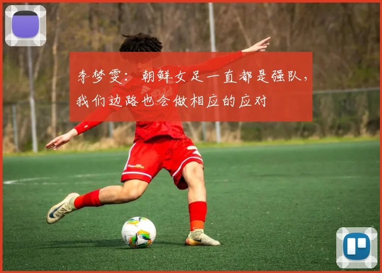 李梦雯：朝鲜女足一直都是强队，我们边路也会做相应的应对