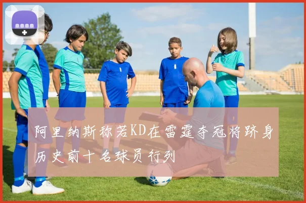 阿里纳斯称若KD在雷霆夺冠将跻身历史前十名球员行列
