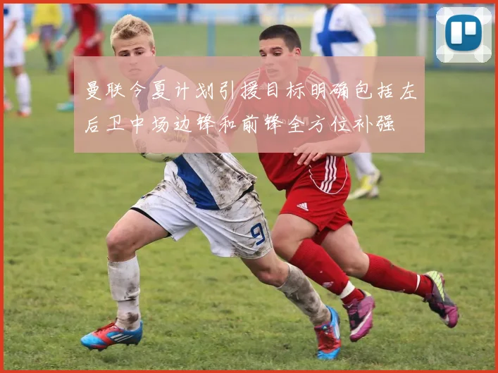 曼联今夏计划引援目标明确包括左后卫中场边锋和前锋全方位补强